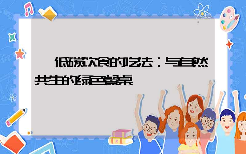  低碳饮食的吃法：与自然共生的绿色餐桌